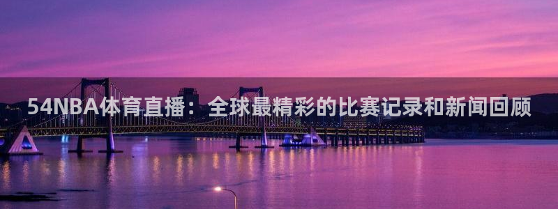 54NBA体育直播：全球最精彩的比赛记录和新闻回顾